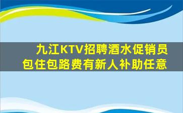 九江KTV招聘酒水促销员包住包路费有新人补助任意
